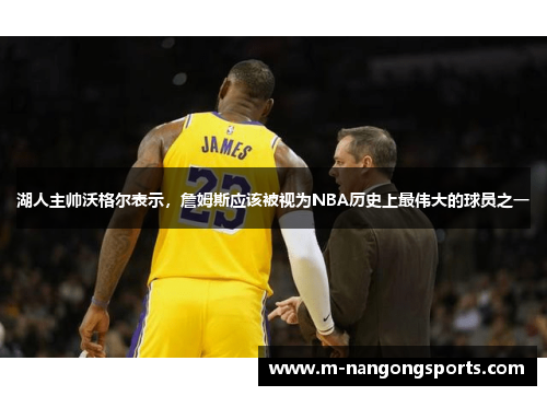 湖人主帅沃格尔表示，詹姆斯应该被视为NBA历史上最伟大的球员之一